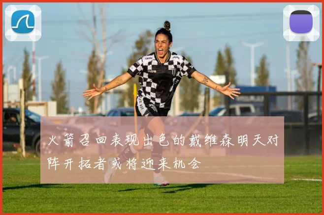 火箭召回表现出色的戴维森明天对阵开拓者或将迎来机会