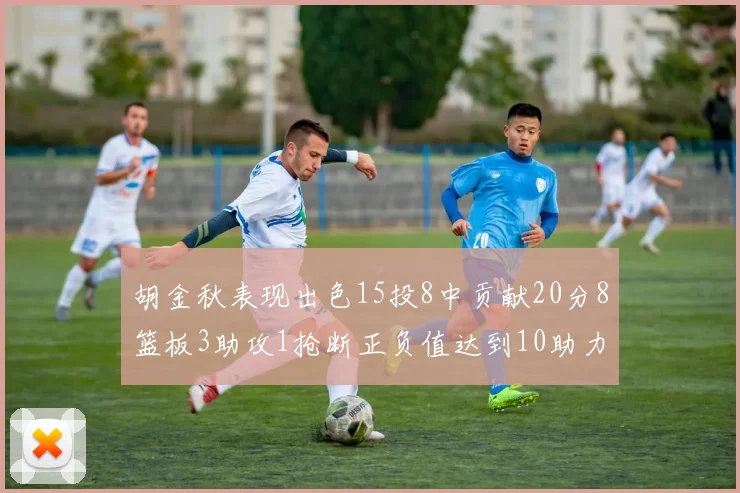 胡金秋表现出色15投8中贡献20分8篮板3助攻1抢断正负值达到10助力球队胜利
