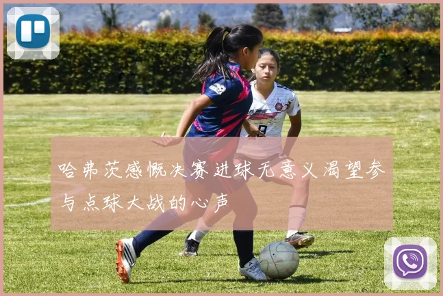 哈弗茨感慨决赛进球无意义渴望参与点球大战的心声