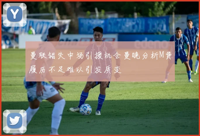 曼联错失中场引援机会曼晚分析M费履历不足难以引发质变