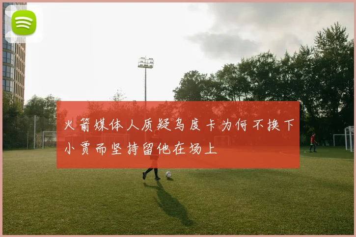火箭媒体人质疑乌度卡为何不换下小贾而坚持留他在场上