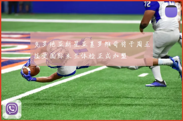 克罗地亚新星亚基罗维奇将于周五接受国际米兰体检正式加盟
