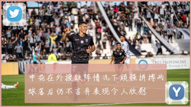 申花在外援缺阵情况下顽强拼搏两球落后仍不言弃表现令人欣慰