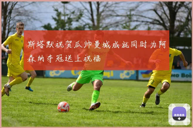 斯塔默祝贺瓜帅曼城成就同时为阿森纳夺冠送上祝福