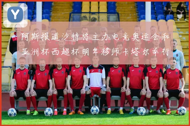 阿斯报道沙特将主办电竞奥运会和亚洲杯西超杯明年移师卡塔尔举行