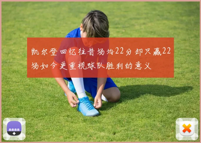 凯尔登回忆往昔场均22分却只赢22场如今更重视球队胜利的意义