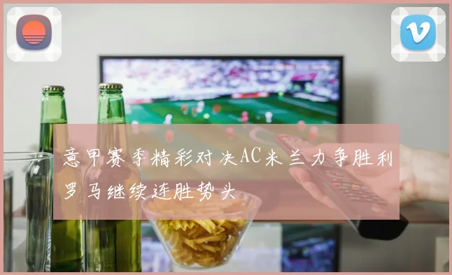 意甲赛季精彩对决AC米兰力争胜利罗马继续连胜势头