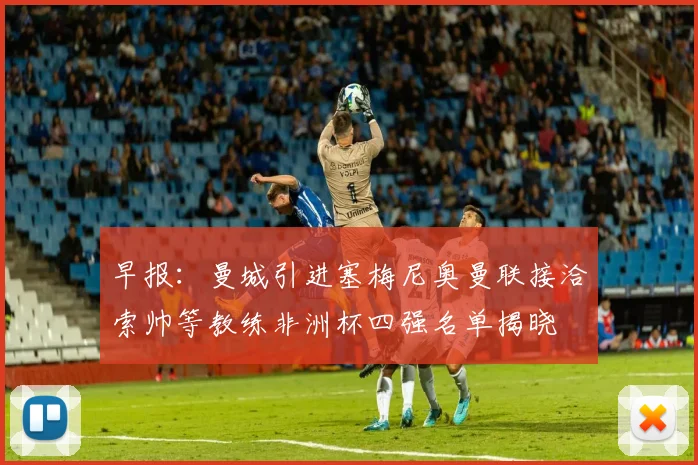 早报：曼城引进塞梅尼奥曼联接洽索帅等教练非洲杯四强名单揭晓