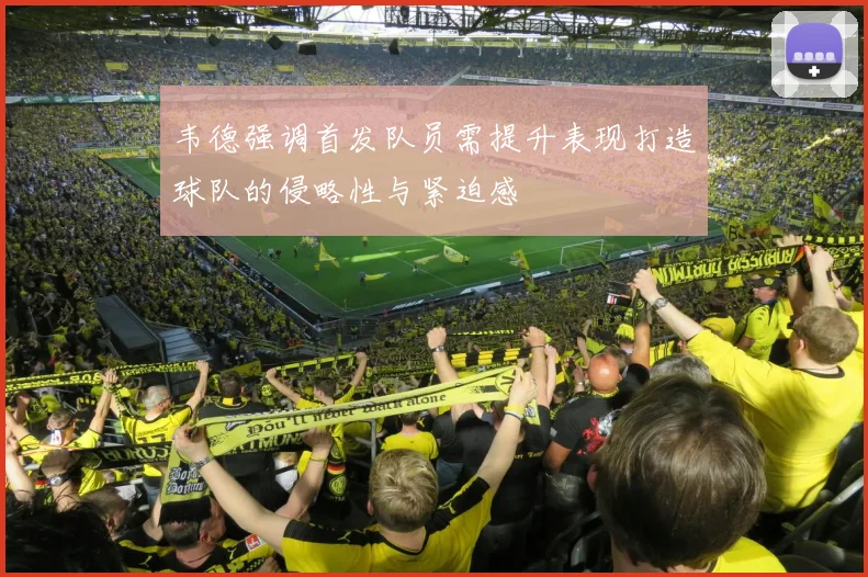 韦德强调首发队员需提升表现打造球队的侵略性与紧迫感