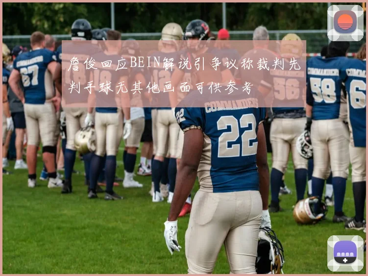 詹俊回应BEIN解说引争议称裁判先判手球无其他画面可供参考