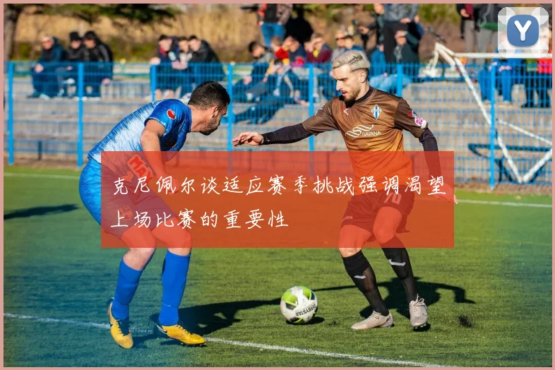 克尼佩尔谈适应赛季挑战强调渴望上场比赛的重要性