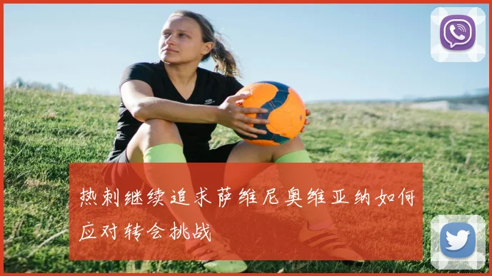 热刺继续追求萨维尼奥维亚纳如何应对转会挑战