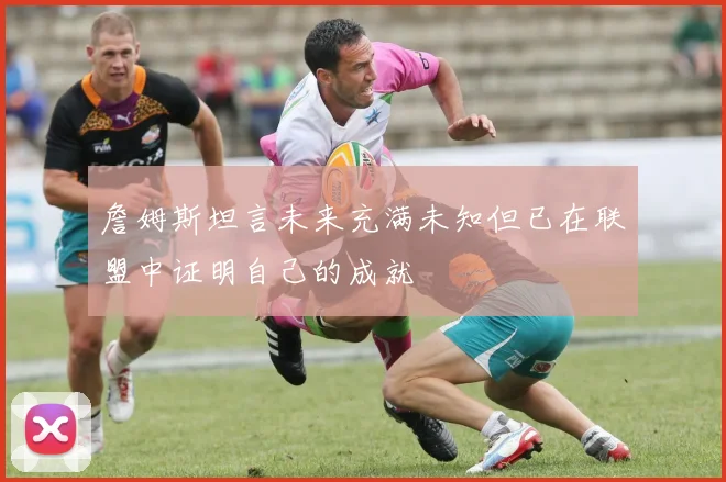 詹姆斯坦言未来充满未知但已在联盟中证明自己的成就