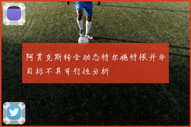 阿贾克斯转会动态特尔施特根并非目标不具可行性分析